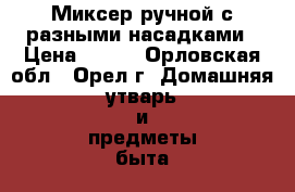 Миксер ручной с разными насадками › Цена ­ 600 - Орловская обл., Орел г. Домашняя утварь и предметы быта » Другое   . Орловская обл.,Орел г.